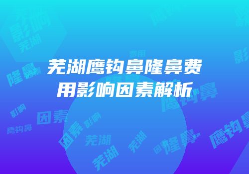 芜湖鹰钩鼻隆鼻费用影响因素解析