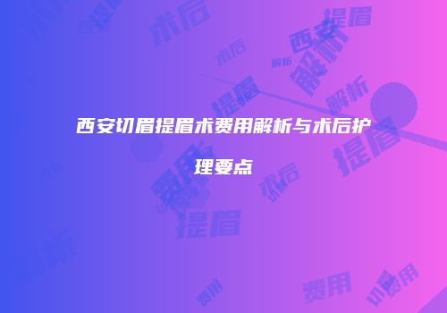 西安切眉提眉术费用解析与术后护理要点