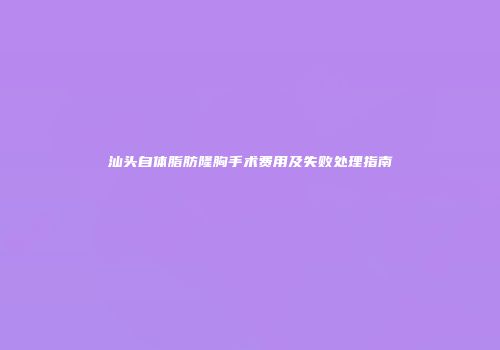汕头自体脂肪隆胸手术费用及失败处理指南