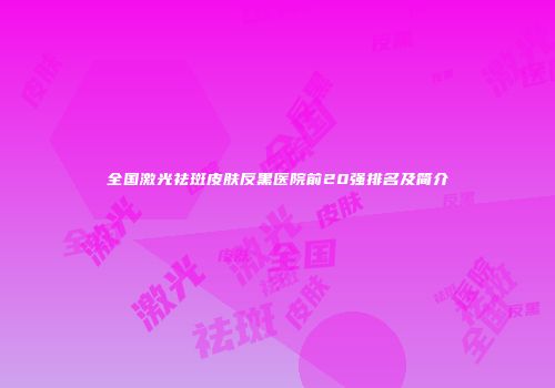 全国激光祛斑皮肤反黑医院前20强排名及简介
