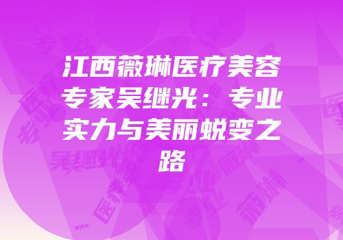 江西薇琳医疗美容专家吴继光：专业实力与美丽蜕变之路