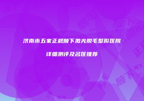 济南市五家正规腋下激光脱毛整形医院详细测评及名医推荐