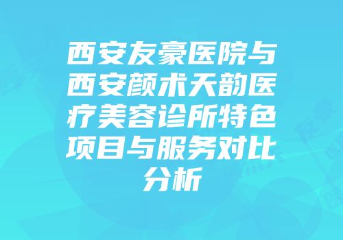 西安友豪医院与西安颜术天韵医疗美容诊所特色项目与服务对比分析