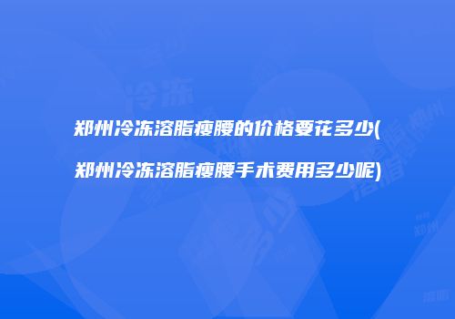 郑州冷冻溶脂瘦腰的价格要花多少(郑州冷冻溶脂瘦腰手术费用多少呢)