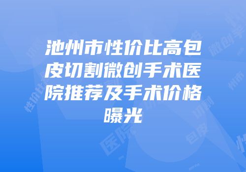 池州市性价比高包皮切割微创手术医院推荐及手术价格曝光