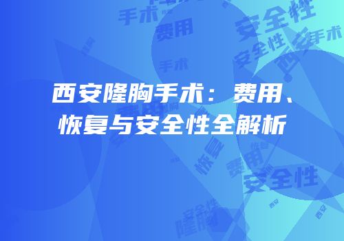西安隆胸手术：费用、恢复与安全性全解析