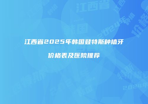 江西省2025年韩国登特斯种植牙价格表及医院推荐