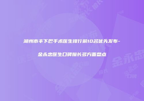 湖州市丰下巴手术医生排行前10名优先发布-金永忠医生口碑擅长多方面盘点