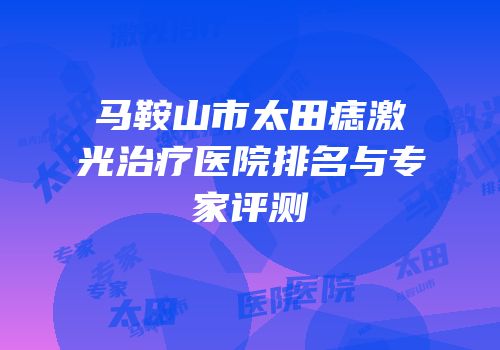马鞍山市太田痣激光治疗医院排名与专家评测