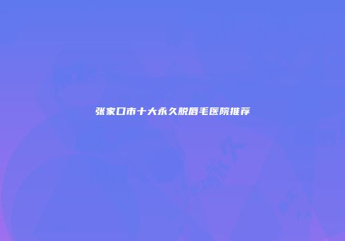 张家口市十大永久脱唇毛医院推荐