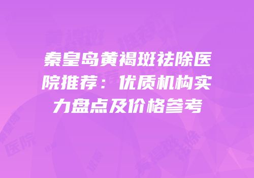秦皇岛黄褐斑祛除医院推荐：优质机构实力盘点及价格参考