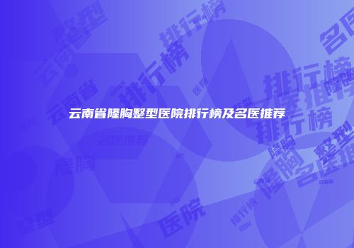 云南省隆胸整型医院排行榜及名医推荐