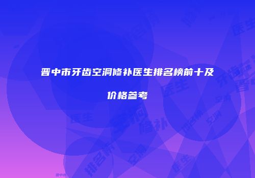 晋中市牙齿空洞修补医生排名榜前十及价格参考