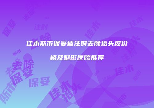 佳木斯市保妥适注射去除抬头纹价格及整形医院推荐