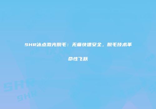 SHR冰点激光脱毛：无痛快速安全，脱毛技术革命性飞跃