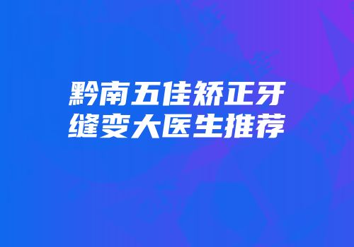 黔南五佳矫正牙缝变大医生推荐