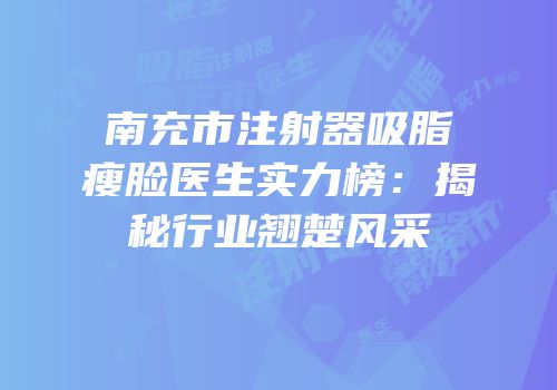 南充市注射器吸脂瘦脸医生实力榜：揭秘行业翘楚风采