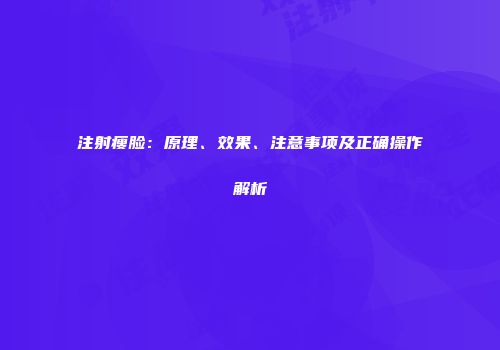 注射瘦脸：原理、效果、注意事项及正确操作解析