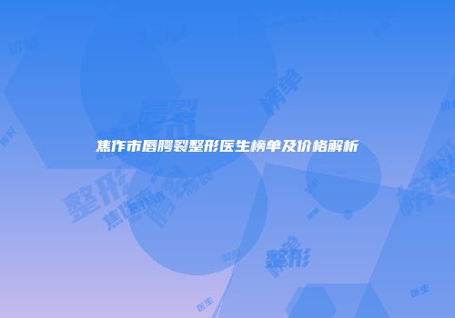 焦作市唇腭裂整形医生榜单及价格解析