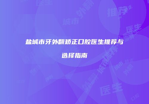 盐城市牙外翻矫正口腔医生推荐与选择指南