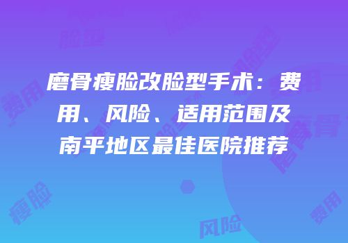 磨骨瘦脸改脸型手术：费用、风险、适用范围及南平地区最佳医院推荐