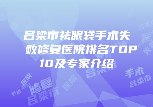 吕梁市祛眼袋手术失败修复医院排名TOP10及专家介绍
