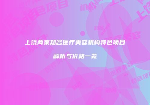 上饶两家知名医疗美容机构特色项目解析与价格一览