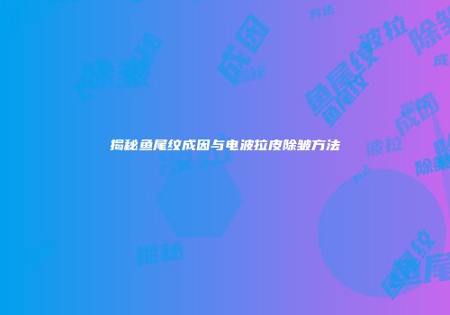 揭秘鱼尾纹成因与电波拉皮除皱方法