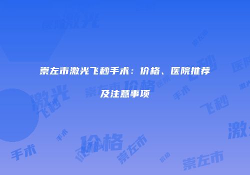 崇左市激光飞秒手术：价格、医院推荐及注意事项