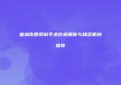 盐城市唇裂科手术价格解析与知名机构推荐