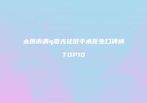 太原市调q激光祛斑手术医生口碑榜TOP10