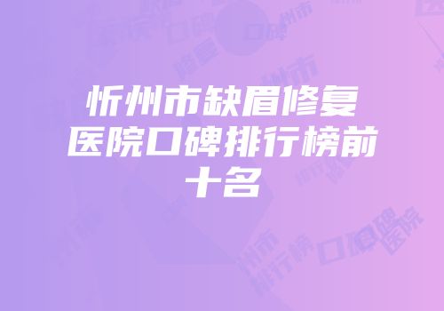 忻州市缺眉修复医院口碑排行榜前十名