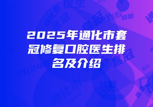 2025年通化市套冠修复口腔医生排名及介绍