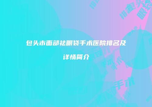包头市面部祛眼袋手术医院排名及详情简介