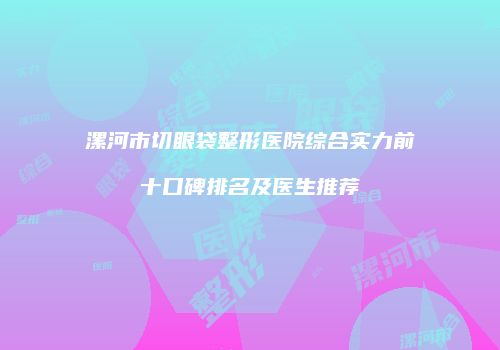 漯河市切眼袋整形医院综合实力前十口碑排名及医生推荐