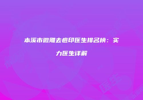 本溪市微雕去痘印医生排名榜：实力医生详解