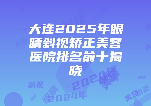 大连2025年眼睛斜视矫正美容医院排名前十揭晓