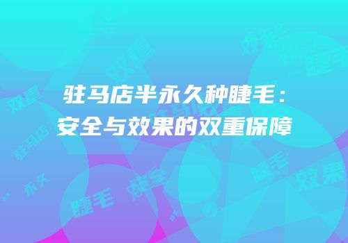 驻马店半永久种睫毛：安全与效果的双重保障
