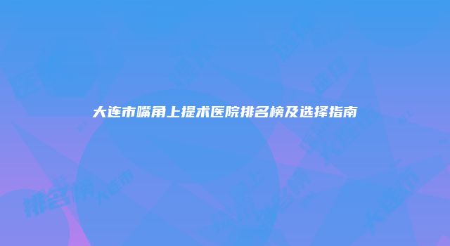 大连市嘴角上提术医院排名榜及选择指南