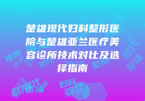 楚雄现代妇科整形医院与楚雄亚兰医疗美容诊所技术对比及选择指南