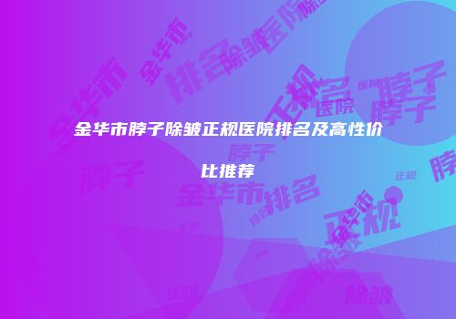 金华市脖子除皱正规医院排名及高性价比推荐