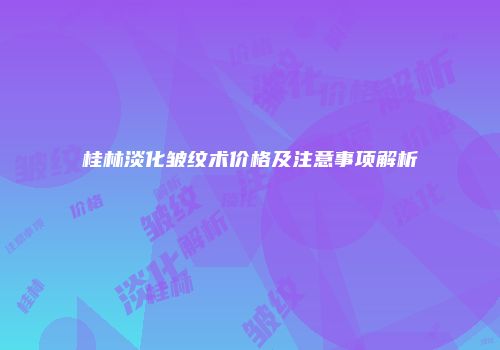 桂林淡化皱纹术价格及注意事项解析