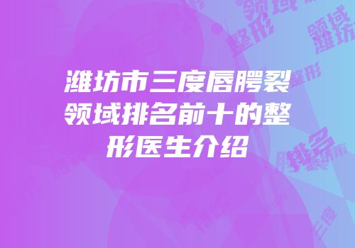 潍坊市三度唇腭裂领域排名前十的整形医生介绍