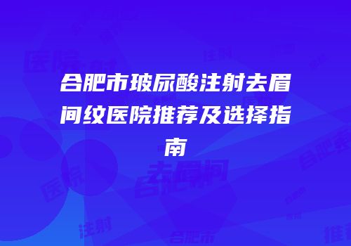 合肥市玻尿酸注射去眉间纹医院推荐及选择指南
