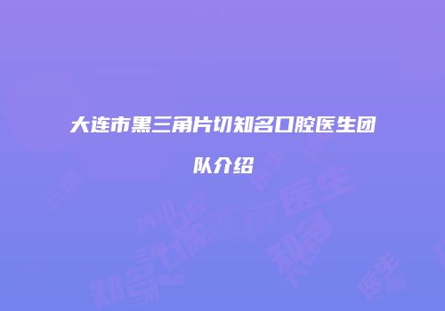 大连市黑三角片切知名口腔医生团队介绍