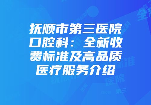 抚顺市第三医院口腔科：全新收费标准及高品质医疗服务介绍