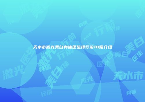 天水市激光美白身体医生排行前10强介绍