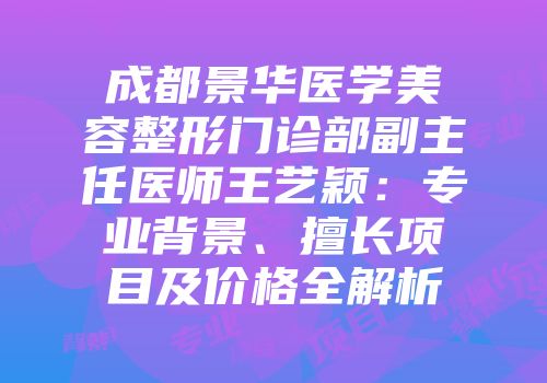 成都景华医学美容整形门诊部副主任医师王艺颖：专业背景、擅长项目及价格全解析