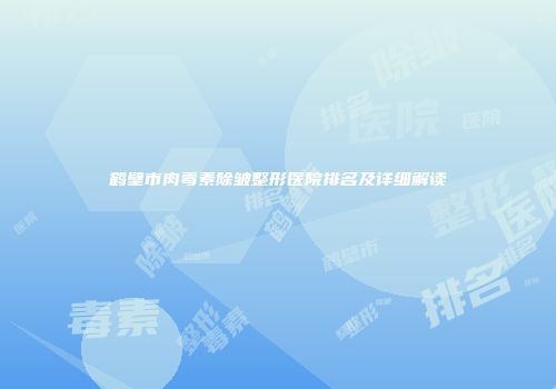 鹤壁市肉毒素除皱整形医院排名及详细解读