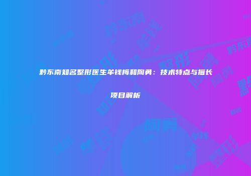黔东南知名整形医生牟钱梅和陶勇：技术特点与擅长项目解析